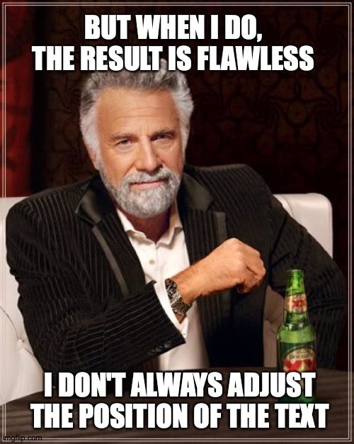 TMIMITW Harks And Rejoices | BUT WHEN I DO, THE RESULT IS FLAWLESS; I DON'T ALWAYS ADJUST THE POSITION OF THE TEXT | image tagged in memes,the most interesting man in the world | made w/ Imgflip meme maker