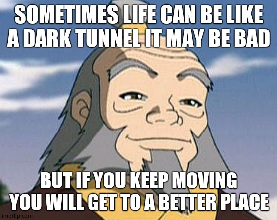 Uncle Iroh | SOMETIMES LIFE CAN BE LIKE A DARK TUNNEL IT MAY BE BAD; BUT IF YOU KEEP MOVING YOU WILL GET TO A BETTER PLACE | image tagged in uncle iroh | made w/ Imgflip meme maker