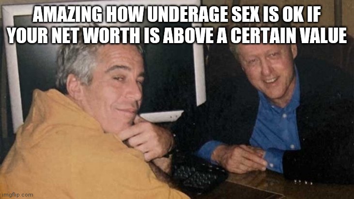 Epstein Clinton Memes | AMAZING HOW UNDERAGE SEX IS OK IF YOUR NET WORTH IS ABOVE A CERTAIN VALUE | image tagged in epstein clinton memes | made w/ Imgflip meme maker