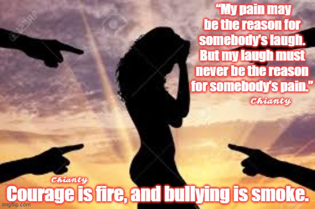 Pain | “My pain may be the reason for somebody’s laugh. But my laugh must never be the reason for somebody’s pain.”; 𝓒𝓱𝓲𝓪𝓷𝓽𝔂; 𝓒𝓱𝓲𝓪𝓷𝓽𝔂; Courage is fire, and bullying is smoke. | image tagged in bullying | made w/ Imgflip meme maker