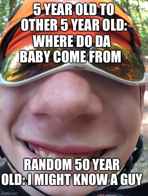Bruh moment | 5 YEAR OLD TO OTHER 5 YEAR OLD:; WHERE DO DA BABY COME FROM; RANDOM 50 YEAR OLD: I MIGHT KNOW A GUY | image tagged in bruh moment | made w/ Imgflip meme maker