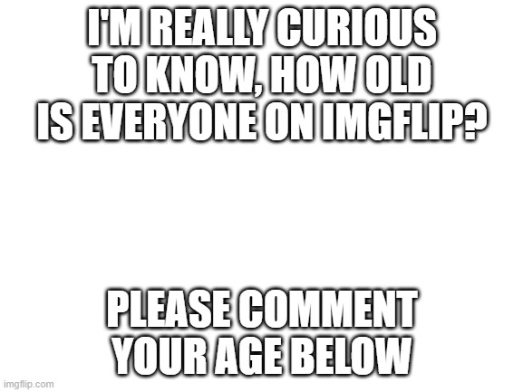Upvote if you're curious too | I'M REALLY CURIOUS TO KNOW, HOW OLD IS EVERYONE ON IMGFLIP? PLEASE COMMENT YOUR AGE BELOW | image tagged in blank white template,age,curious,comment,comments | made w/ Imgflip meme maker