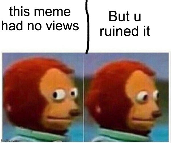 Views.... | this meme had no views; But u ruined it | image tagged in memes,monkey puppet,views,fun,funny,monkey | made w/ Imgflip meme maker