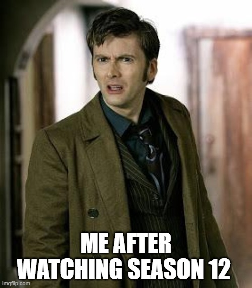 12 | ME AFTER WATCHING SEASON 12 | image tagged in doctor who is confused | made w/ Imgflip meme maker