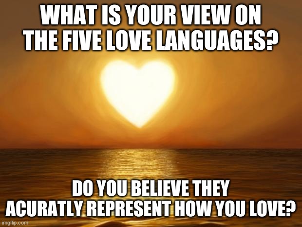 Or one of them, I mean. | WHAT IS YOUR VIEW ON THE FIVE LOVE LANGUAGES? DO YOU BELIEVE THEY ACCURATELY REPRESENT HOW YOU LOVE? | image tagged in love | made w/ Imgflip meme maker