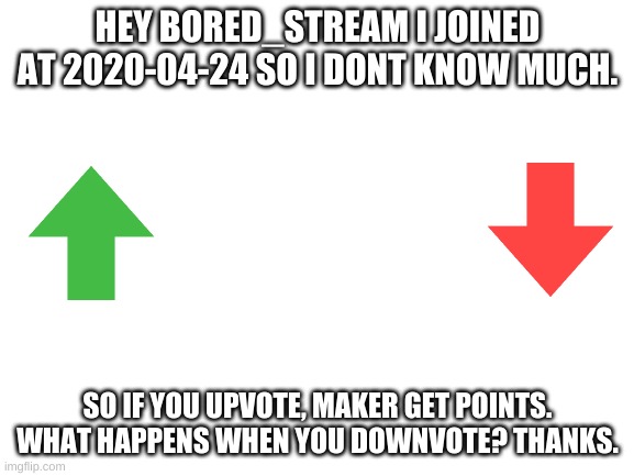 Blank White Template | HEY BORED_STREAM I JOINED AT 2020-04-24 SO I DONT KNOW MUCH. SO IF YOU UPVOTE, MAKER GET POINTS. WHAT HAPPENS WHEN YOU DOWNVOTE? THANKS. | made w/ Imgflip meme maker