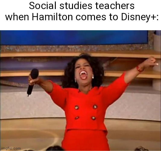 Hamilton | Social studies teachers when Hamilton comes to Disney+: | image tagged in memes,oprah you get a | made w/ Imgflip meme maker