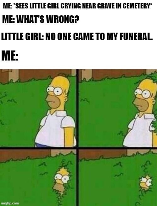 Oh HEEEEEEEEEEEEEEEEEEEEEEELL NO! |  ME: *SEES LITTLE GIRL CRYING NEAR GRAVE IN CEMETERY*; ME: WHAT'S WRONG? LITTLE GIRL: NO ONE CAME TO MY FUNERAL. ME: | image tagged in homer simpson in bush - large,ghost,oh hell no | made w/ Imgflip meme maker