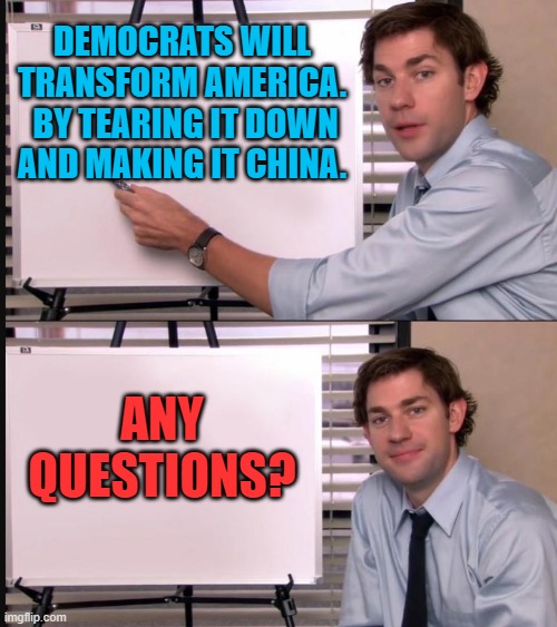 Democrats are not SPECIFIC about their plans until AFTER they are completed. | DEMOCRATS WILL TRANSFORM AMERICA.  BY TEARING IT DOWN AND MAKING IT CHINA. ANY QUESTIONS? | image tagged in any questions whiteboard | made w/ Imgflip meme maker
