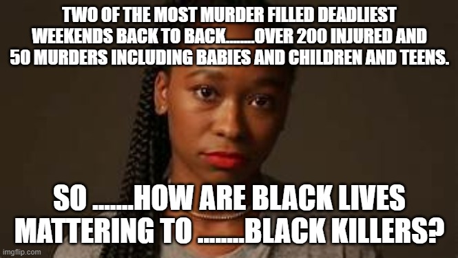 If they mattered then why the uptick in killing? | TWO OF THE MOST MURDER FILLED DEADLIEST WEEKENDS BACK TO BACK........OVER 200 INJURED AND 50 MURDERS INCLUDING BABIES AND CHILDREN AND TEENS. SO .......HOW ARE BLACK LIVES MATTERING TO ........BLACK KILLERS? | image tagged in questioning black woman | made w/ Imgflip meme maker