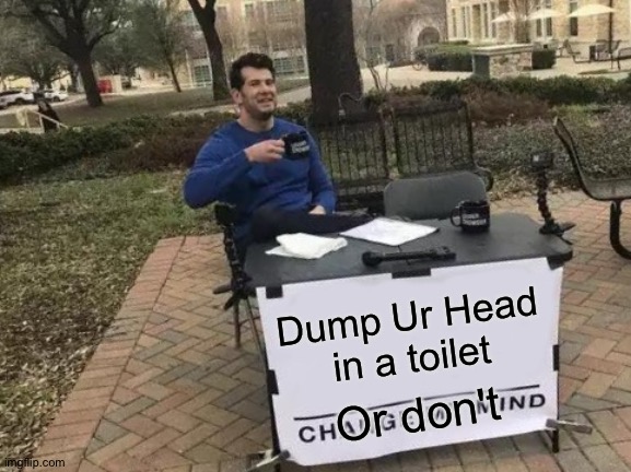 Dump Man. | Dump Ur Head in a toilet; Or don't | image tagged in memes,change my mind | made w/ Imgflip meme maker