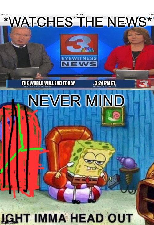 Watch the news in Jail | *WATCHES THE NEWS*; THE WORLD WILL END TODAY                       3:24 PM ET; NEVER MIND | image tagged in memes,spongebob ight imma head out | made w/ Imgflip meme maker