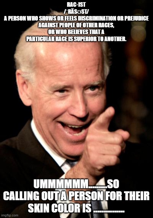 Smilin Biden Meme | RAC·IST
/ˈRĀSƏST/
A PERSON WHO SHOWS OR FEELS DISCRIMINATION OR PREJUDICE AGAINST PEOPLE OF OTHER RACES, OR WHO BELIEVES THAT A PARTICULAR R | image tagged in memes,smilin biden | made w/ Imgflip meme maker