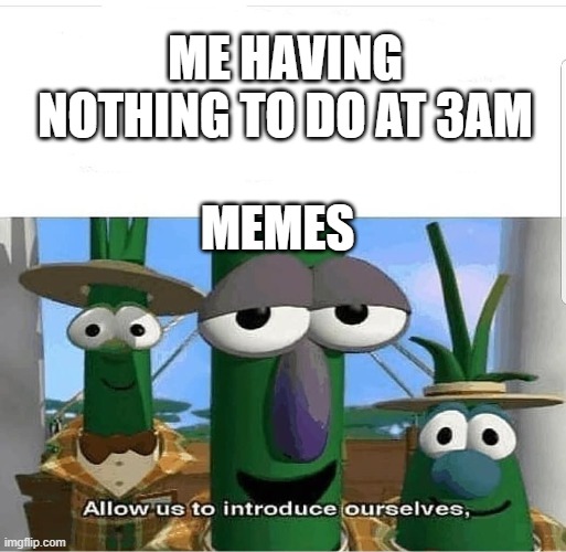 Allow us to introduce ourselves.. | ME HAVING NOTHING TO DO AT 3AM; MEMES | image tagged in allow us to introduce ourselves | made w/ Imgflip meme maker