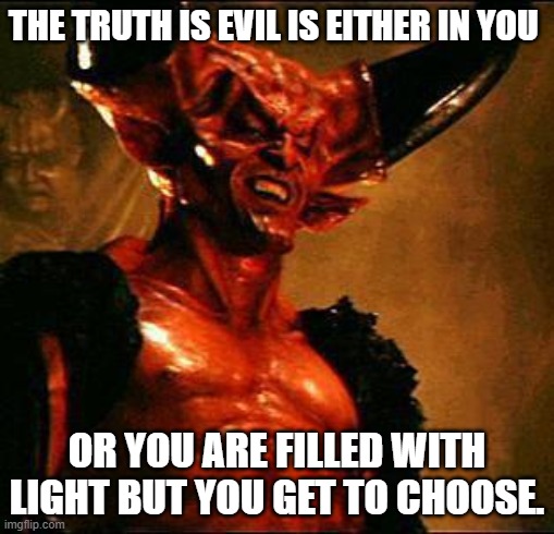 Satan | THE TRUTH IS EVIL IS EITHER IN YOU OR YOU ARE FILLED WITH LIGHT BUT YOU GET TO CHOOSE. | image tagged in satan | made w/ Imgflip meme maker