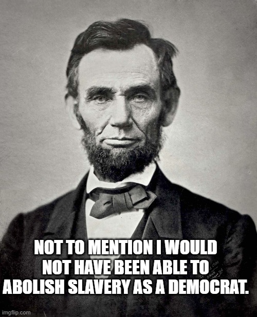 Abraham Lincoln | NOT TO MENTION I WOULD NOT HAVE BEEN ABLE TO ABOLISH SLAVERY AS A DEMOCRAT. | image tagged in abraham lincoln | made w/ Imgflip meme maker