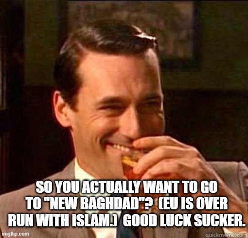 Laughing Don Draper | SO YOU ACTUALLY WANT TO GO TO "NEW BAGHDAD"?  (EU IS OVER RUN WITH ISLAM.)  GOOD LUCK SUCKER. | image tagged in laughing don draper | made w/ Imgflip meme maker