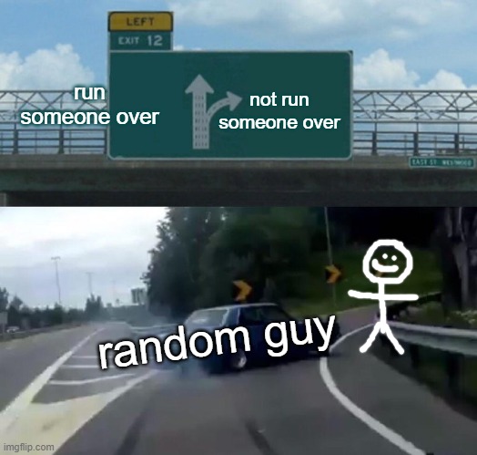 get out the way | run someone over; not run someone over; random guy | image tagged in memes,left exit 12 off ramp | made w/ Imgflip meme maker