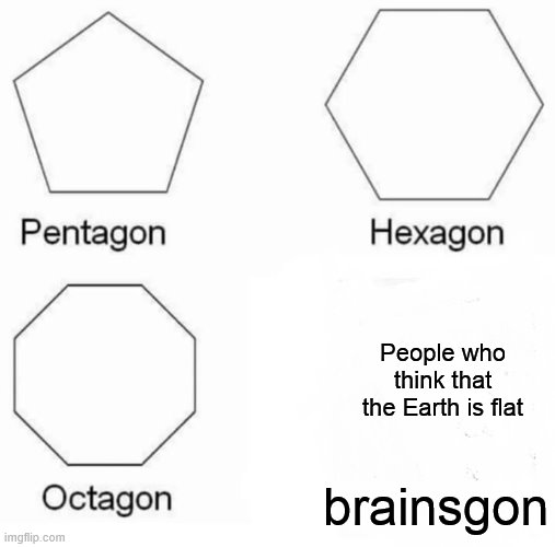 Pentagon Hexagon Octagon | People who think that the Earth is flat; brainsgon | image tagged in memes,pentagon hexagon octagon | made w/ Imgflip meme maker