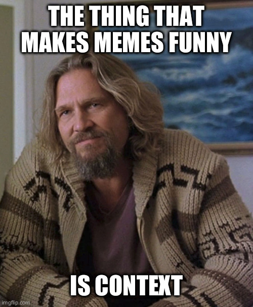 humor is #2 | THE THING THAT MAKES MEMES FUNNY; IS CONTEXT | image tagged in opinion,context,humor,meme | made w/ Imgflip meme maker