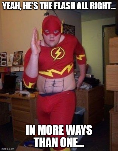 The...Flash.... | YEAH, HE'S THE FLASH ALL RIGHT... IN MORE WAYS THAN ONE... | image tagged in superheroes,the flash | made w/ Imgflip meme maker