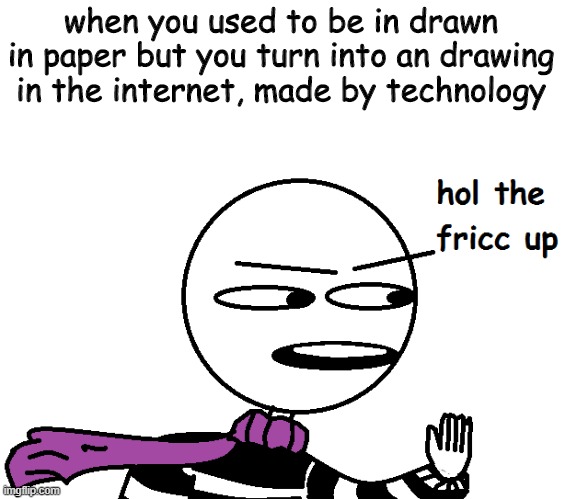 hold the fricc up | when you used to be in drawn in paper but you turn into an drawing in the internet, made by technology | image tagged in hold the fricc up | made w/ Imgflip meme maker