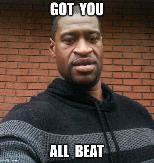 George Floyd | GOT  YOU ALL  BEAT | image tagged in george floyd | made w/ Imgflip meme maker