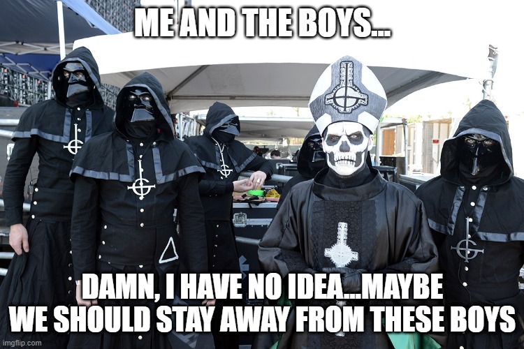 Boys of Doom | ME AND THE BOYS... DAMN, I HAVE NO IDEA...MAYBE WE SHOULD STAY AWAY FROM THESE BOYS | image tagged in me and the boys | made w/ Imgflip meme maker