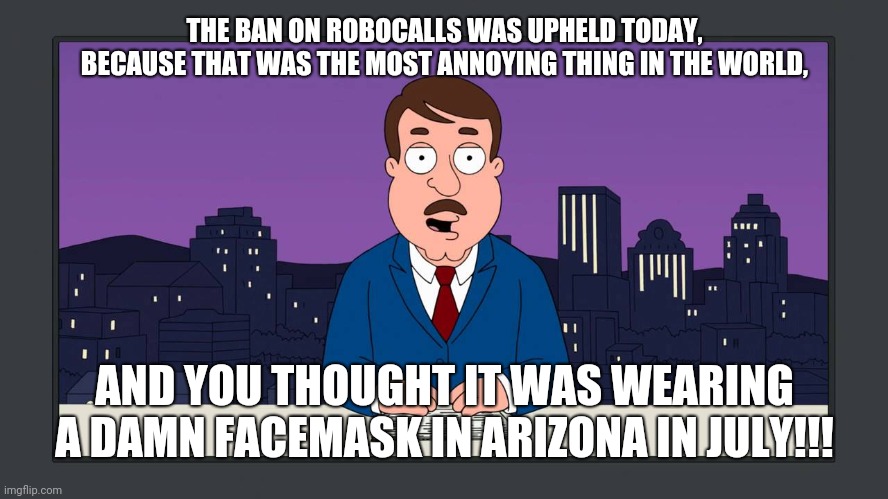 Robocalls Or Facemasks? | THE BAN ON ROBOCALLS WAS UPHELD TODAY, BECAUSE THAT WAS THE MOST ANNOYING THING IN THE WORLD, AND YOU THOUGHT IT WAS WEARING A DAMN FACEMASK IN ARIZONA IN JULY!!! | image tagged in breaking news,tom tucker,robocalls,facemasks,arizona heat | made w/ Imgflip meme maker