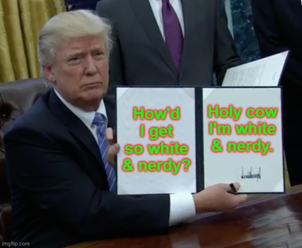 Trump Bill Signing Meme | How'd I get so white & nerdy? Holy cow I'm white & nerdy. | image tagged in memes,trump bill signing | made w/ Imgflip meme maker