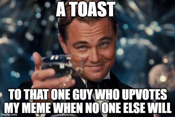 Leonardo Dicaprio Cheers Meme | A TOAST; TO THAT ONE GUY WHO UPVOTES MY MEME WHEN NO ONE ELSE WILL | image tagged in memes,leonardo dicaprio cheers | made w/ Imgflip meme maker