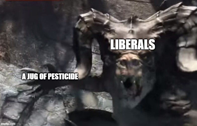 Fallout 4 deathclaw | LIBERALS; A JUG OF PESTICIDE | image tagged in fallout 4 deathclaw | made w/ Imgflip meme maker
