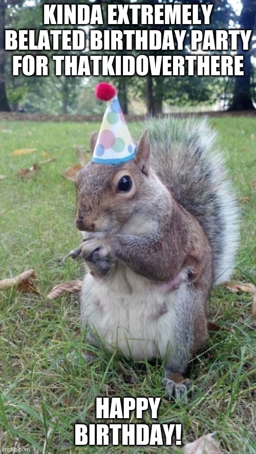 Super Birthday Squirrel Meme | KINDA EXTREMELY BELATED BIRTHDAY PARTY FOR THATKIDOVERTHERE; HAPPY BIRTHDAY! | image tagged in memes,super birthday squirrel | made w/ Imgflip meme maker