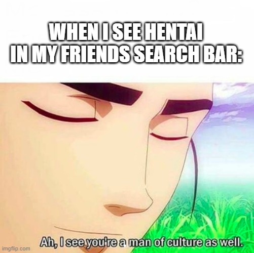 Ah,I see you are a man of culture as well | WHEN I SEE HENTAI IN MY FRIENDS SEARCH BAR: | image tagged in ah i see you are a man of culture as well | made w/ Imgflip meme maker