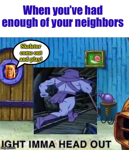 When you’ve had enough of your neighbors; Skeletor come out and play! | image tagged in he man,skeletor,spongebob ight imma head out,memes,funny | made w/ Imgflip meme maker