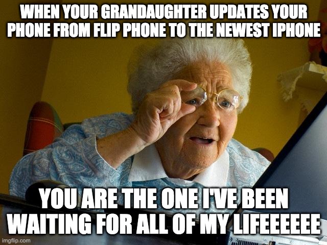 Granny gets a new phone | WHEN YOUR GRANDAUGHTER UPDATES YOUR PHONE FROM FLIP PHONE TO THE NEWEST IPHONE; YOU ARE THE ONE I'VE BEEN WAITING FOR ALL OF MY LIFEEEEEE | image tagged in memes,grandma finds the internet,frozen 2 | made w/ Imgflip meme maker