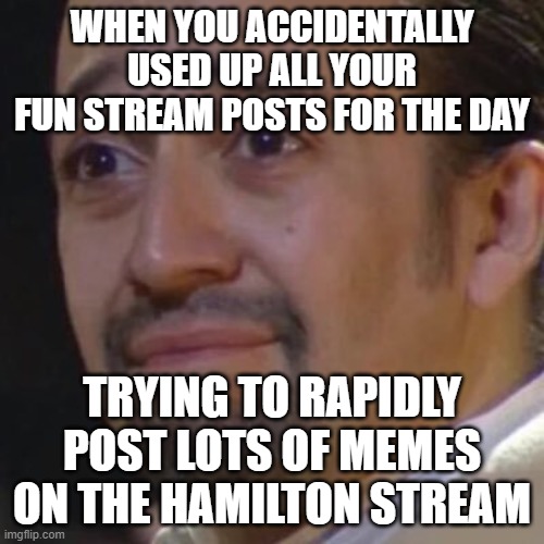 lol this happened to me today!!! | WHEN YOU ACCIDENTALLY USED UP ALL YOUR FUN STREAM POSTS FOR THE DAY; TRYING TO RAPIDLY POST LOTS OF MEMES ON THE HAMILTON STREAM | image tagged in sad hamilton,memes,funny | made w/ Imgflip meme maker