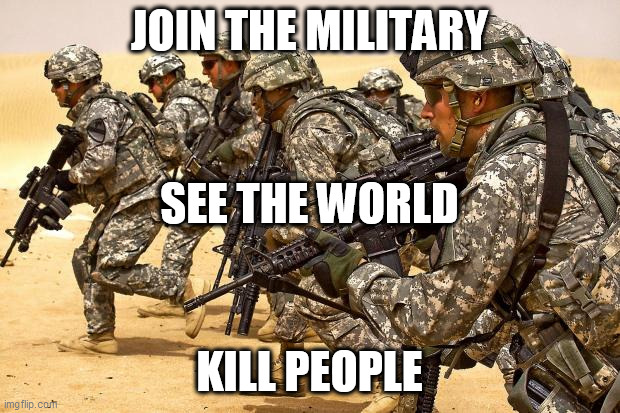 The Murder That Pays | JOIN THE MILITARY; SEE THE WORLD; KILL PEOPLE | image tagged in military,murder,war,warfare,violence,destruction | made w/ Imgflip meme maker