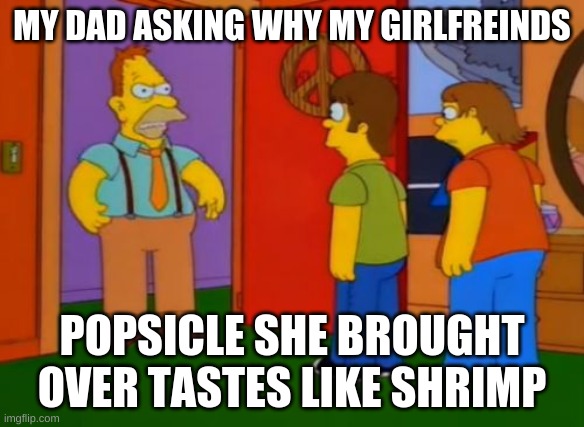 Simpsons Grandpa | MY DAD ASKING WHY MY GIRLFREINDS; POPSICLE SHE BROUGHT OVER TASTES LIKE SHRIMP | image tagged in memes,simpsons grandpa | made w/ Imgflip meme maker