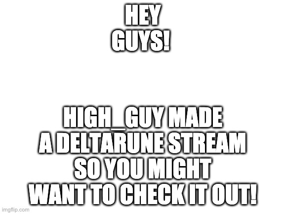 nice | HIGH_GUY MADE A DELTARUNE STREAM SO YOU MIGHT WANT TO CHECK IT OUT! HEY GUYS! | image tagged in blank white template | made w/ Imgflip meme maker