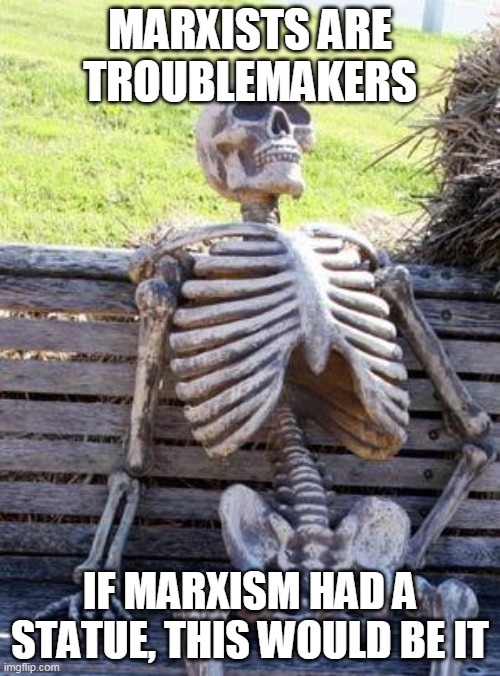 Marxist Legacy Monument | MARXISTS ARE TROUBLEMAKERS; IF MARXISM HAD A STATUE, THIS WOULD BE IT | image tagged in memes,waiting skeleton | made w/ Imgflip meme maker