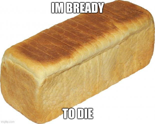 Breadddd | IM BREADY TO DIE | image tagged in breadddd | made w/ Imgflip meme maker