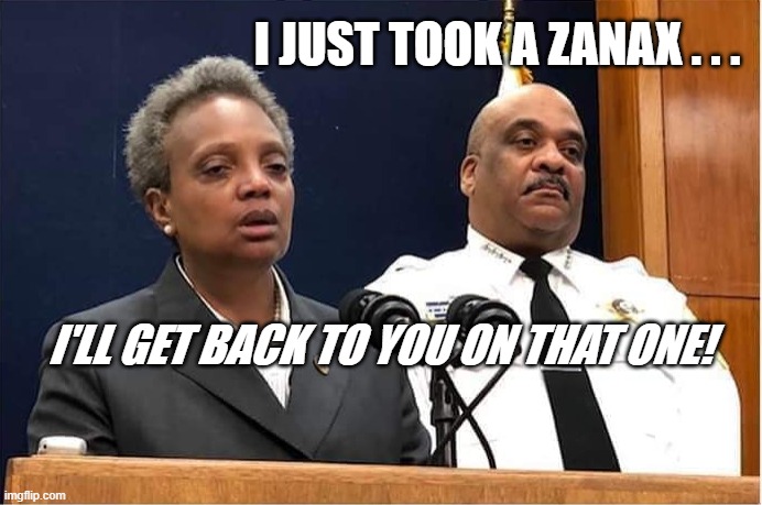 STONED MAYOR | I JUST TOOK A ZANAX . . . I'LL GET BACK TO YOU ON THAT ONE! | image tagged in chicago,stupid liberals,politics,political meme,political | made w/ Imgflip meme maker