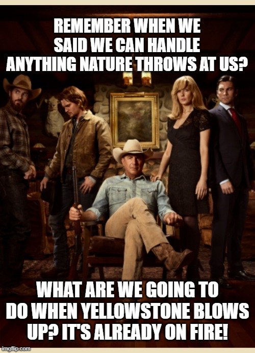 Yelloacolypse! |  REMEMBER WHEN WE SAID WE CAN HANDLE ANYTHING NATURE THROWS AT US? WHAT ARE WE GOING TO DO WHEN YELLOWSTONE BLOWS UP? IT'S ALREADY ON FIRE! | image tagged in yellowstone | made w/ Imgflip meme maker