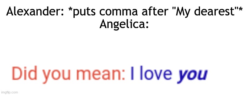 im proud to say this came from my very own brain | Alexander: *puts comma after "My dearest"*
Angelica: | made w/ Imgflip meme maker