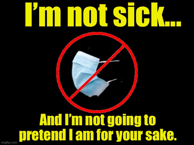 Because my life matters... | I’m not sick... And I’m not going to pretend I am for your sake. | image tagged in no mask,ConservativeMemes | made w/ Imgflip meme maker