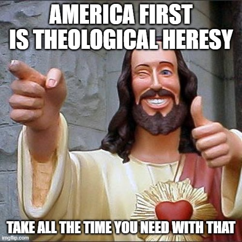Buddy Christ | AMERICA FIRST IS THEOLOGICAL HERESY; TAKE ALL THE TIME YOU NEED WITH THAT | image tagged in memes,buddy christ | made w/ Imgflip meme maker