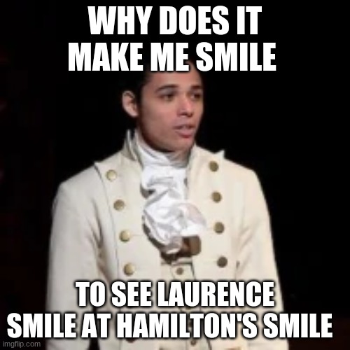 this deserves to be in the fun streem cuz hamilton is fun | WHY DOES IT MAKE ME SMILE; TO SEE LAURENCE SMILE AT HAMILTON'S SMILE | image tagged in hamilton,smiles | made w/ Imgflip meme maker