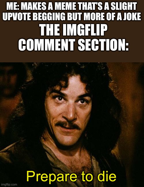 Please stop the hate comments :( | ME: MAKES A MEME THAT’S A SLIGHT UPVOTE BEGGING BUT MORE OF A JOKE; THE IMGFLIP COMMENT SECTION:; Prepare to die | image tagged in indigo montoya | made w/ Imgflip meme maker