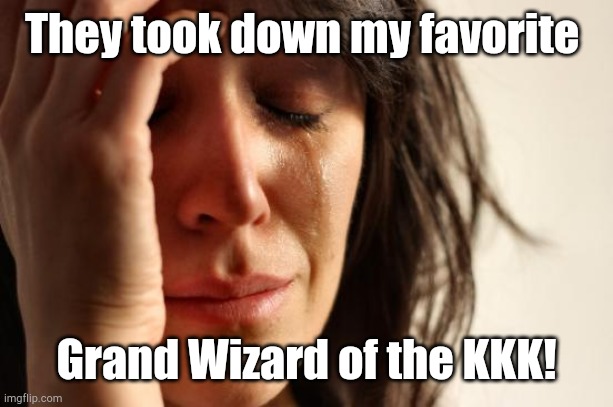 First World Problems Meme | They took down my favorite Grand Wizard of the KKK! | image tagged in memes,first world problems | made w/ Imgflip meme maker